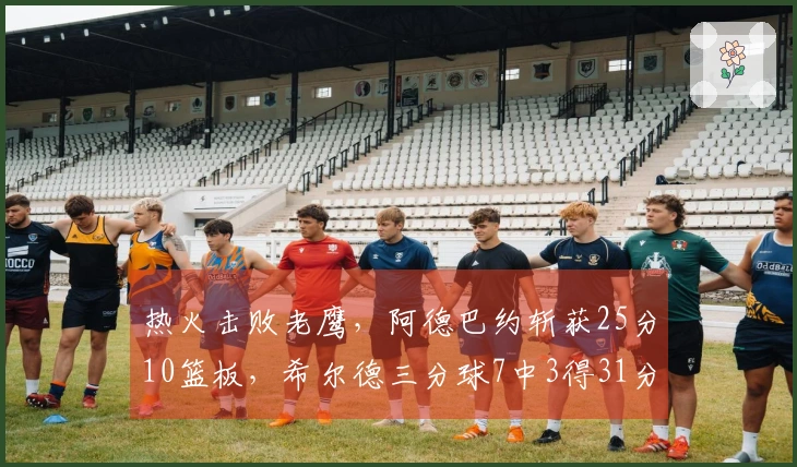 热火击败老鹰，阿德巴约斩获25分10篮板，希尔德三分球7中3得31分