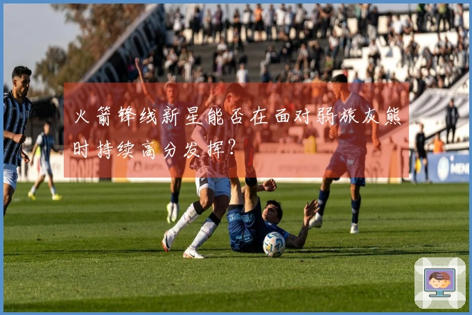 火箭锋线新星能否在面对弱旅灰熊时持续高分发挥？