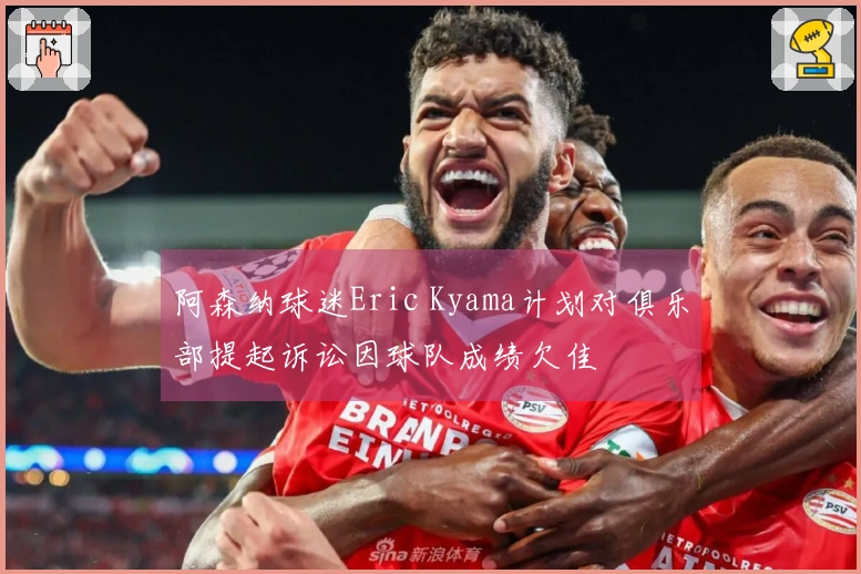 阿森纳球迷Eric Kyama计划对俱乐部提起诉讼因球队成绩欠佳