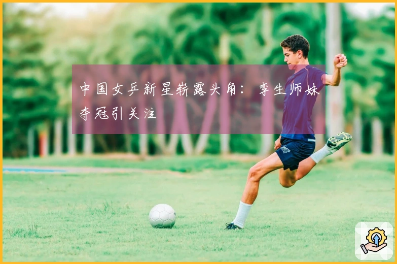 中国女乒新星崭露头角：孪生师妹夺冠引关注