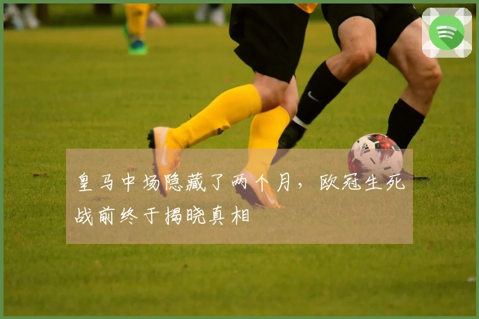 皇马中场隐藏了两个月，欧冠生死战前终于揭晓真相