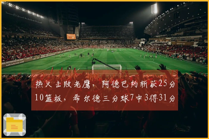 热火击败老鹰，阿德巴约斩获25分10篮板，希尔德三分球7中3得31分
