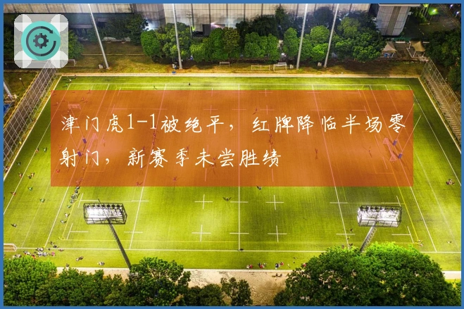 津门虎1-1被绝平，红牌降临半场零射门，新赛季未尝胜绩