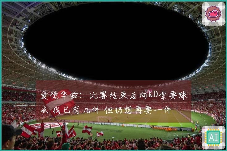 爱德华兹：比赛结束后向KD索要球衣 我已有几件 但仍想再要一件