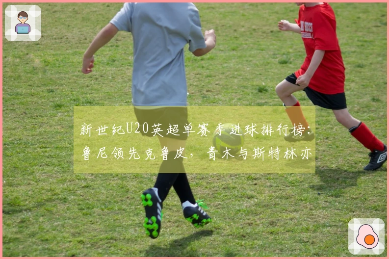 新世纪U20英超单赛季进球排行榜：鲁尼领先克鲁皮，青木与斯特林亦在榜中