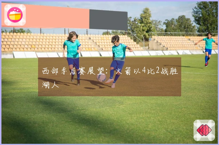 西部季后赛展望：火箭以4比2战胜湖人