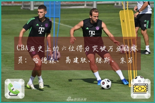 CBA历史上的六位得分突破万分的球员：哈德森、易建联、琼斯、朱芳雨、刘炜、王哲林
