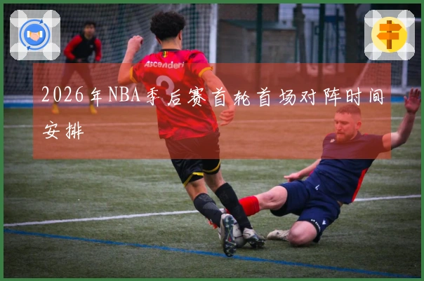 2026年NBA季后赛首轮首场对阵时间安排