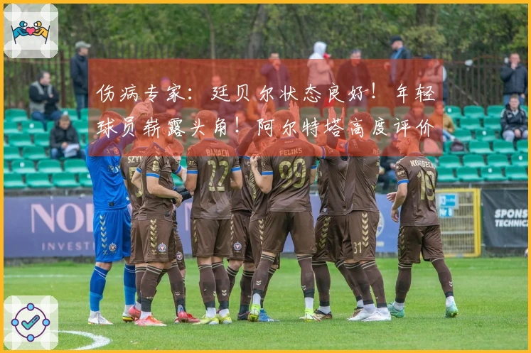 伤病专家：廷贝尔状态良好！年轻球员崭露头角！阿尔特塔高度评价道曼！