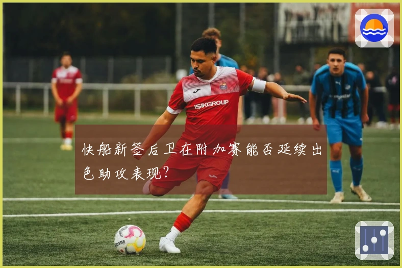 快船新签后卫在附加赛能否延续出色助攻表现？