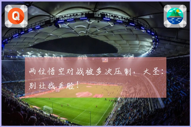 两位悟空对战被多次压制,大圣:别让我丢脸!
