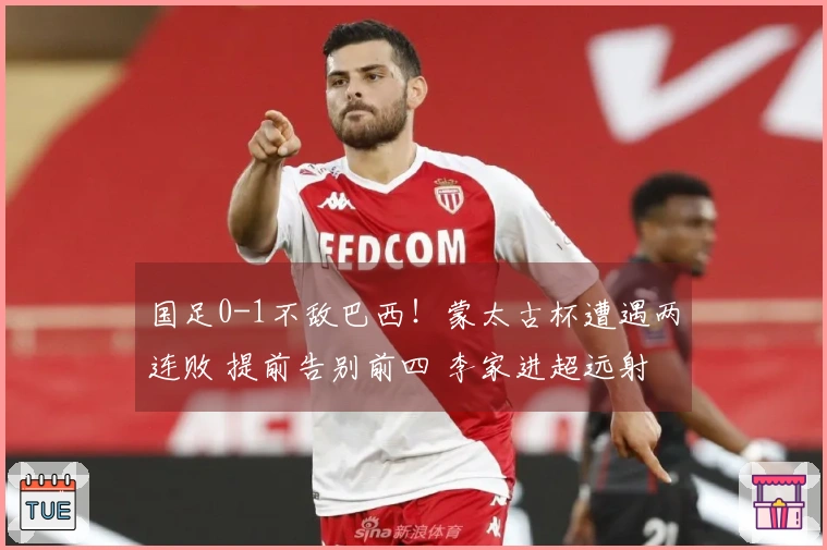 国足0-1不敌巴西！蒙太古杯遭遇两连败 提前告别前四 李家进超远射险些破门