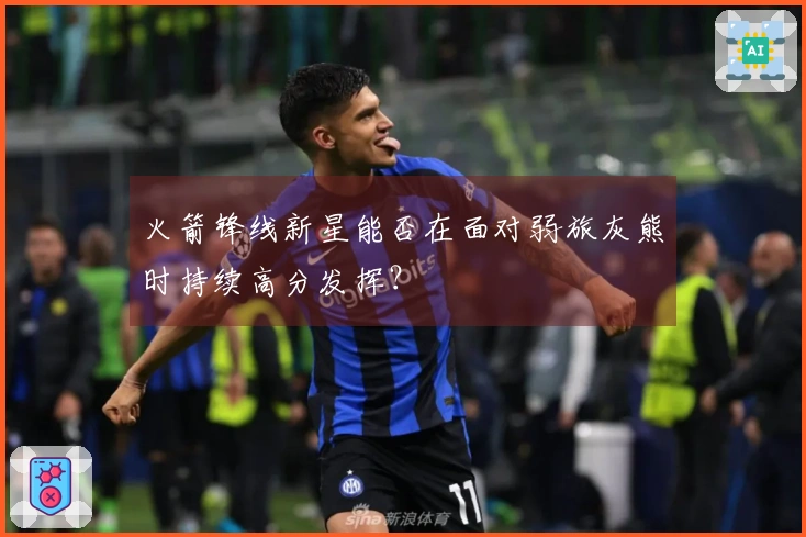 火箭锋线新星能否在面对弱旅灰熊时持续高分发挥？