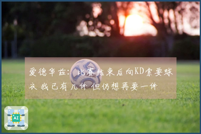爱德华兹：比赛结束后向KD索要球衣 我已有几件 但仍想再要一件