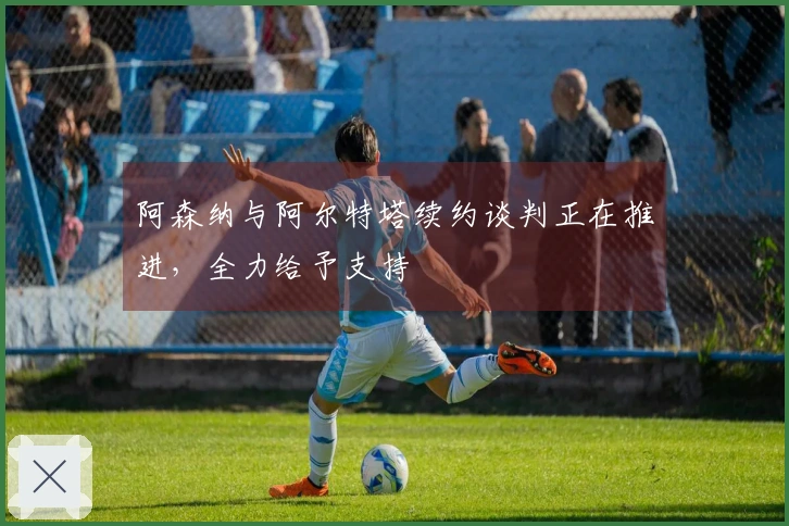 阿森纳与阿尔特塔续约谈判正在推进，全力给予支持