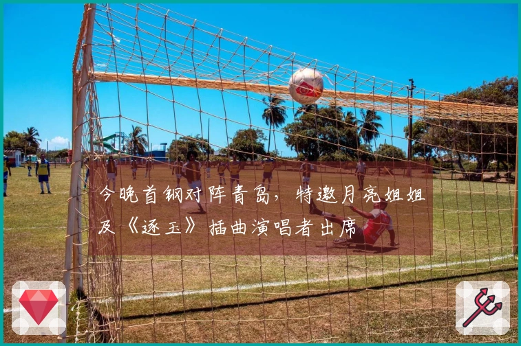 今晚首钢对阵青岛，特邀月亮姐姐及《逐玉》插曲演唱者出席