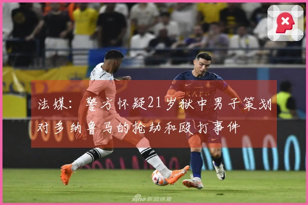 法媒：警方怀疑21岁狱中男子策划对多纳鲁马的抢劫和殴打事件