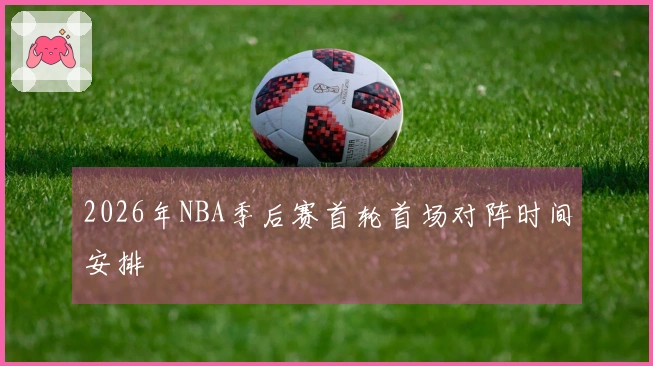2026年NBA季后赛首轮首场对阵时间安排