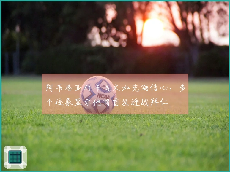 阿韦洛亚对卡马文加充满信心,多个迹象显示他将首发迎战拜仁