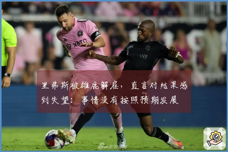 里弗斯被雄鹿解雇，直言对结果感到失望：事情没有按照预期发展