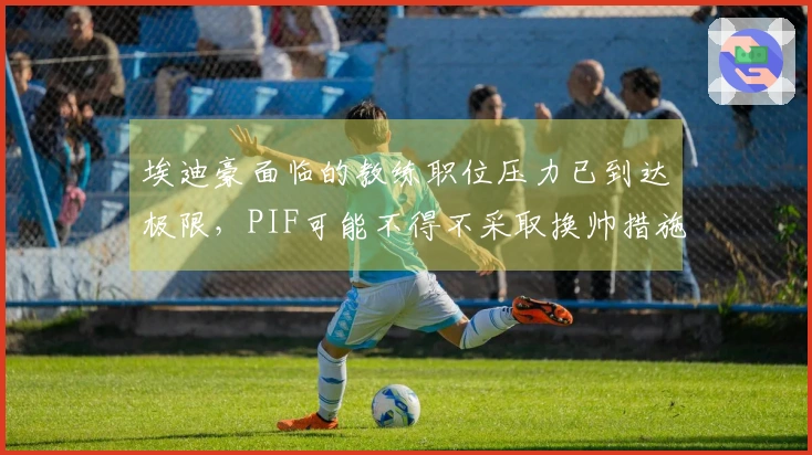 埃迪豪面临的教练职位压力已到达极限，PIF可能不得不采取换帅措施