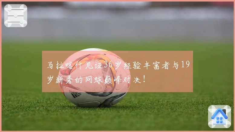 马拉喀什见证36岁经验丰富者与19岁新秀的网球巅峰对决！