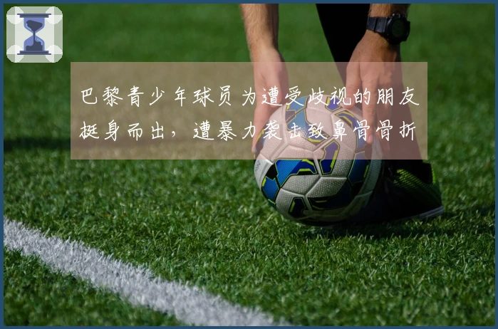 巴黎青少年球员为遭受歧视的朋友挺身而出，遭暴力袭击致鼻骨骨折