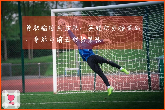 曼联输给利兹联，英超积分榜混乱，争冠与前五形势紧张