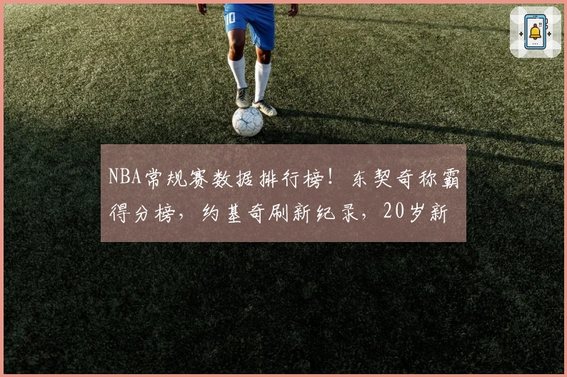 NBA常规赛数据排行榜！东契奇称霸得分榜，约基奇刷新纪录，20岁新秀超越库里