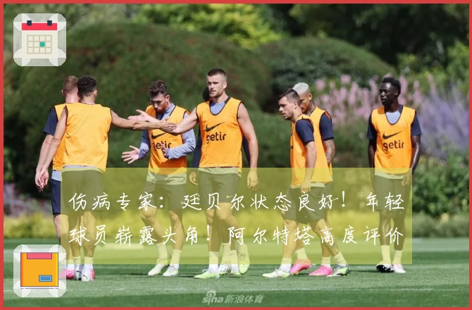 伤病专家：廷贝尔状态良好！年轻球员崭露头角！阿尔特塔高度评价道曼！