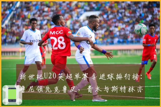 新世纪U20英超单赛季进球排行榜：鲁尼领先克鲁皮，青木与斯特林亦在榜中
