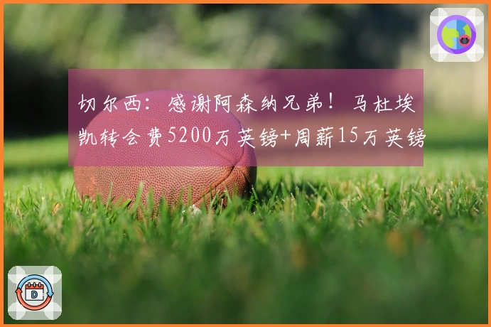 切尔西：感谢阿森纳兄弟！马杜埃凯转会费5200万英镑+周薪15万英镑