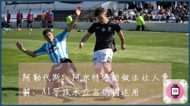 阿勒代斯：阿尔特塔的做法让人费解，AI等技术应当低调运用