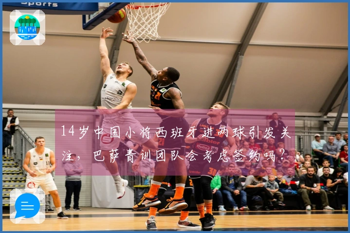 14岁中国小将西班牙进两球引发关注，巴萨青训团队会考虑签约吗？