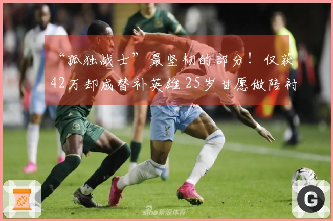 “孤独战士”最坚韧的部分！仅获42万却成替补英雄 25岁甘愿做陪衬