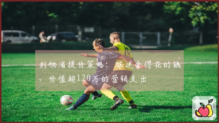 利物浦提价策略：球迷舍得花的钱，价值超120万的营销支出